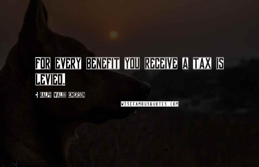 Ralph Waldo Emerson Quotes: For every benefit you receive a tax is levied.