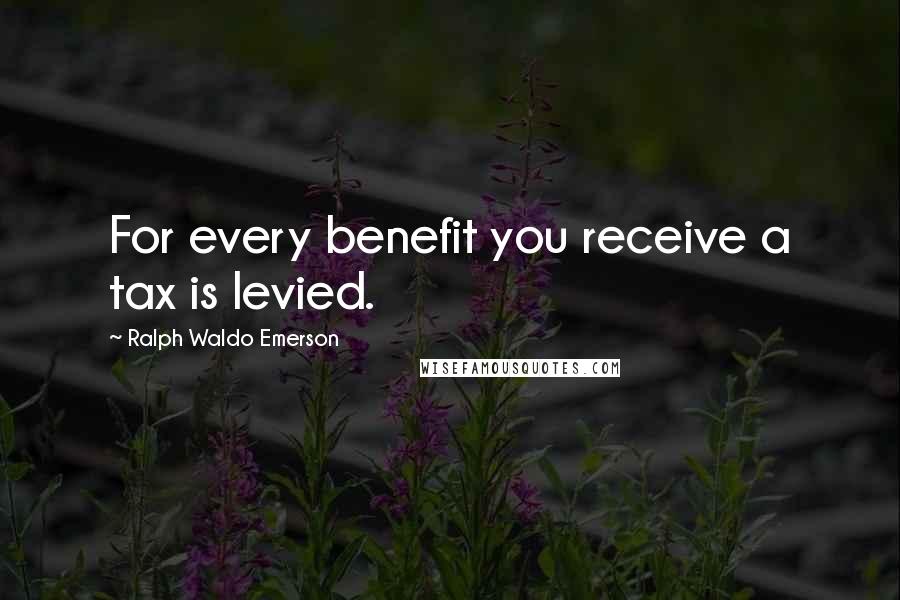 Ralph Waldo Emerson Quotes: For every benefit you receive a tax is levied.