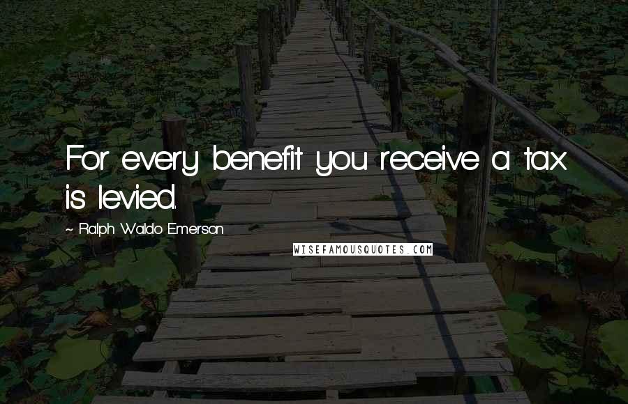 Ralph Waldo Emerson Quotes: For every benefit you receive a tax is levied.