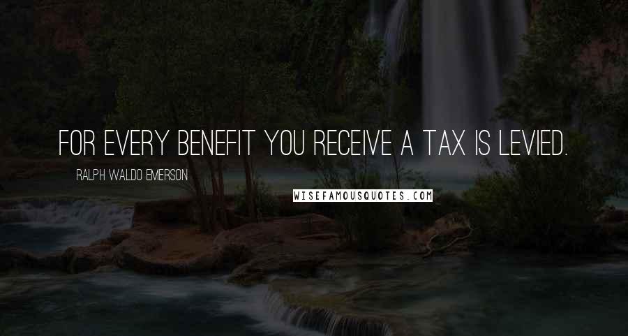 Ralph Waldo Emerson Quotes: For every benefit you receive a tax is levied.