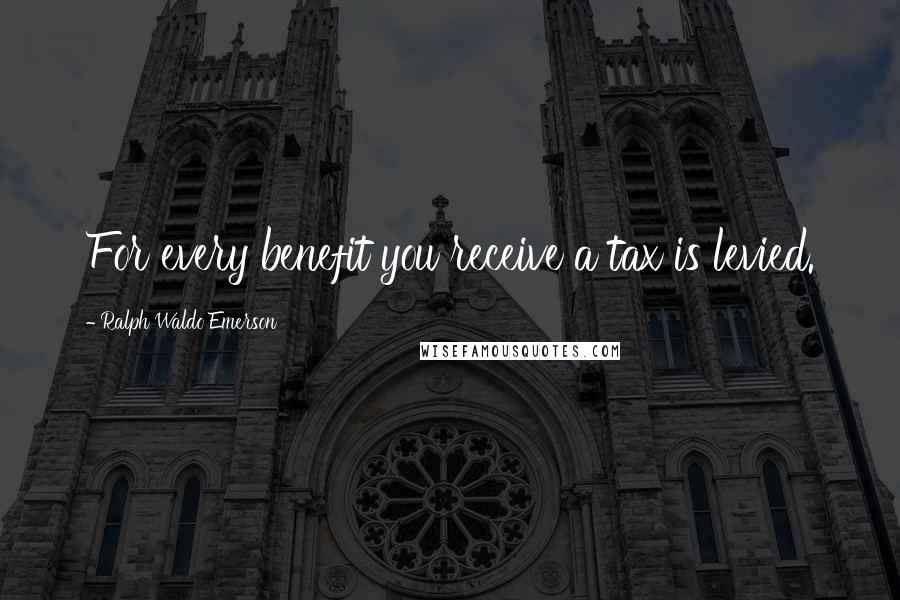 Ralph Waldo Emerson Quotes: For every benefit you receive a tax is levied.