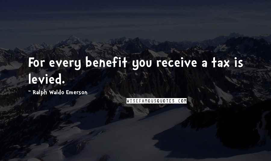 Ralph Waldo Emerson Quotes: For every benefit you receive a tax is levied.