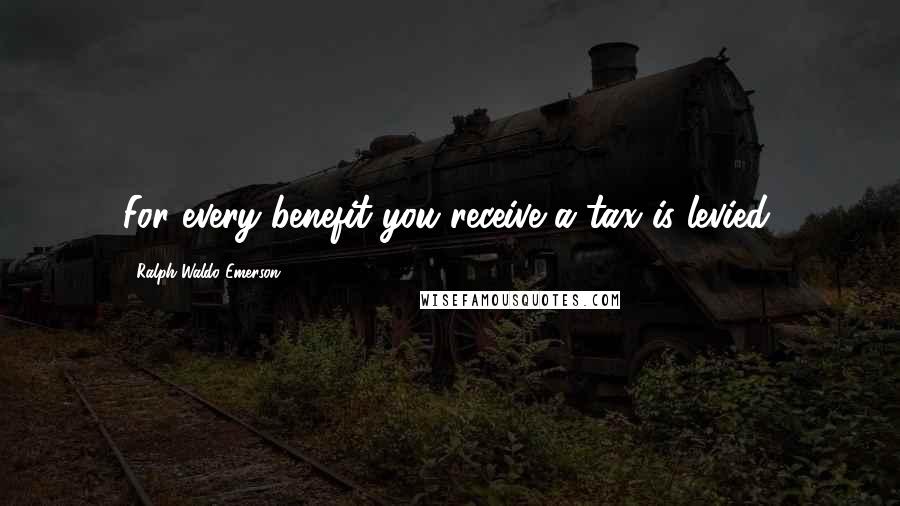 Ralph Waldo Emerson Quotes: For every benefit you receive a tax is levied.