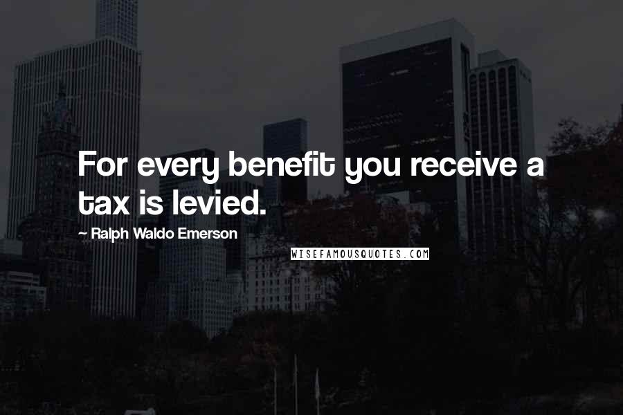 Ralph Waldo Emerson Quotes: For every benefit you receive a tax is levied.