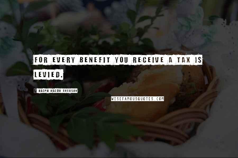 Ralph Waldo Emerson Quotes: For every benefit you receive a tax is levied.