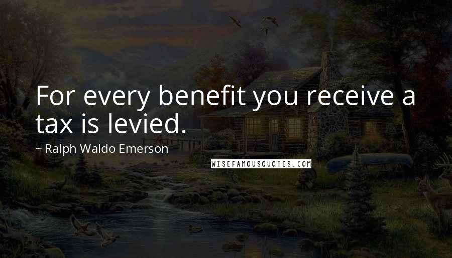 Ralph Waldo Emerson Quotes: For every benefit you receive a tax is levied.