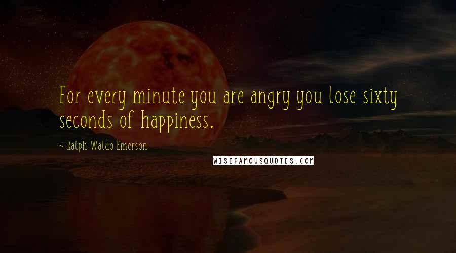 Ralph Waldo Emerson Quotes: For every minute you are angry you lose sixty seconds of happiness.