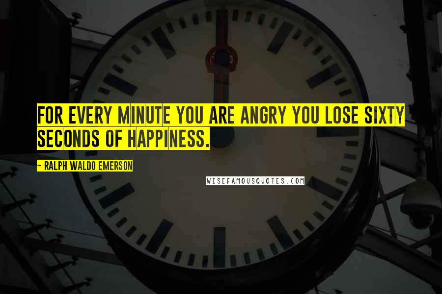 Ralph Waldo Emerson Quotes: For every minute you are angry you lose sixty seconds of happiness.