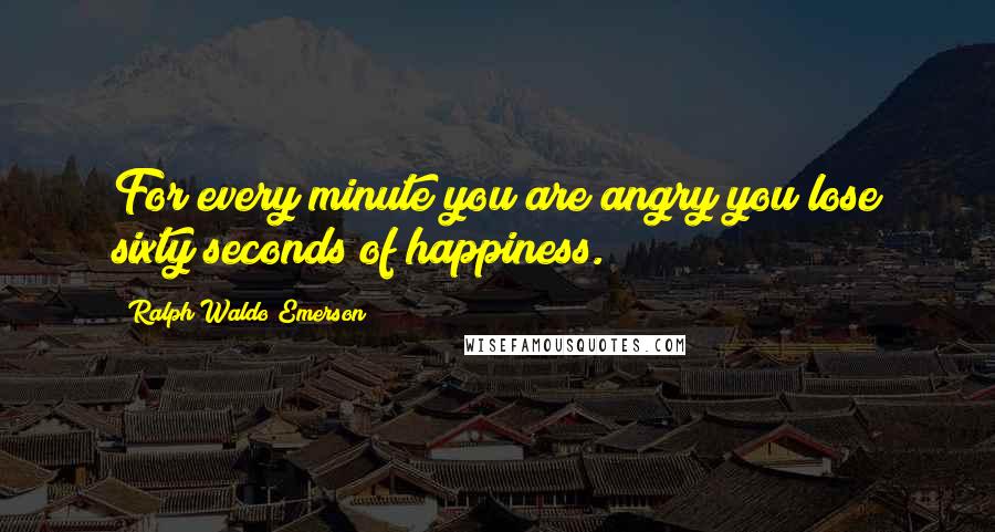 Ralph Waldo Emerson Quotes: For every minute you are angry you lose sixty seconds of happiness.