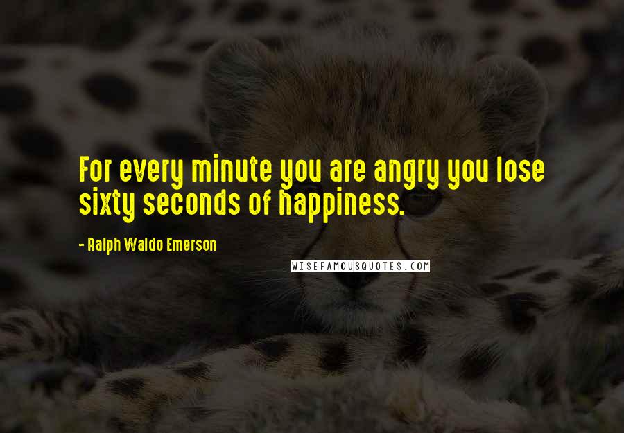 Ralph Waldo Emerson Quotes: For every minute you are angry you lose sixty seconds of happiness.