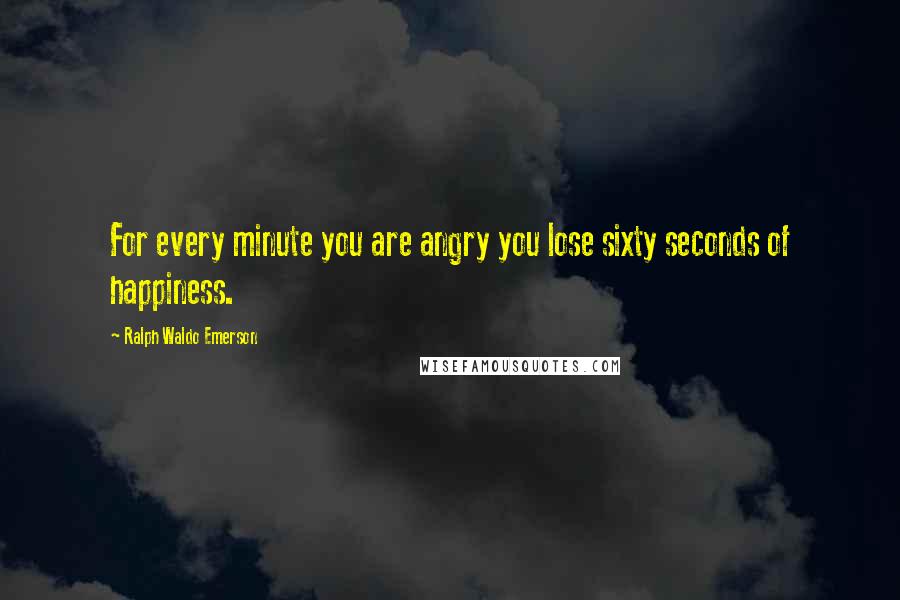 Ralph Waldo Emerson Quotes: For every minute you are angry you lose sixty seconds of happiness.