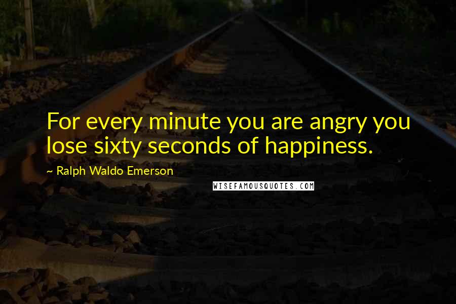 Ralph Waldo Emerson Quotes: For every minute you are angry you lose sixty seconds of happiness.