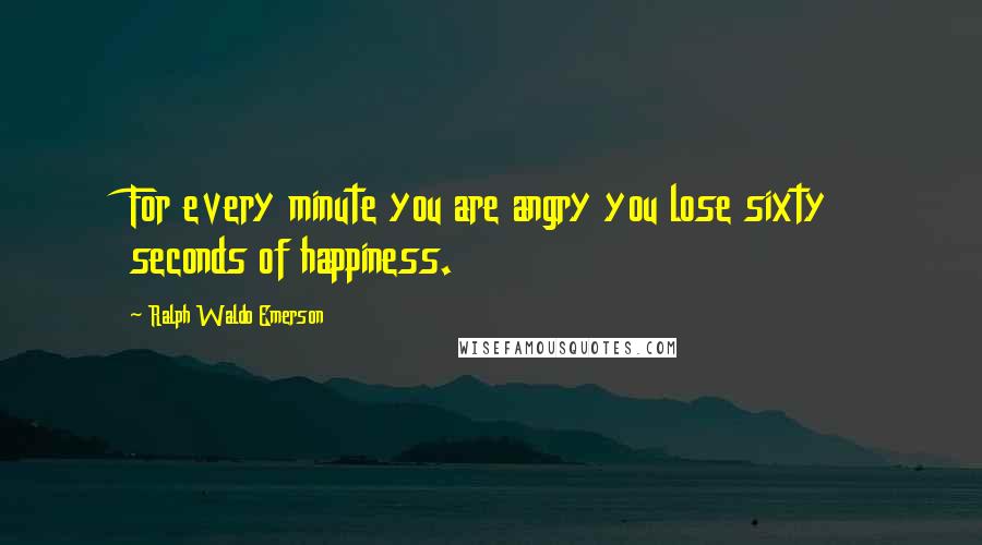 Ralph Waldo Emerson Quotes: For every minute you are angry you lose sixty seconds of happiness.