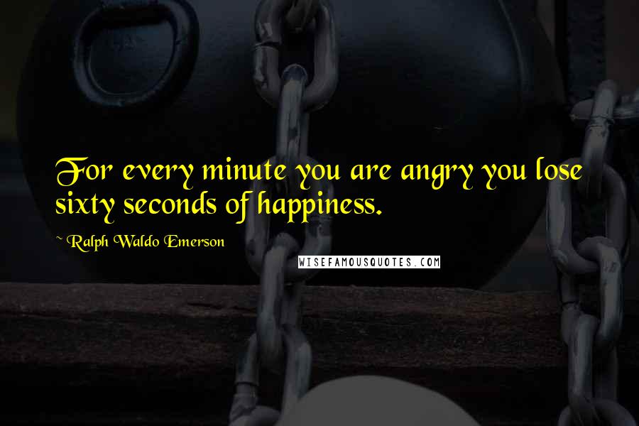 Ralph Waldo Emerson Quotes: For every minute you are angry you lose sixty seconds of happiness.