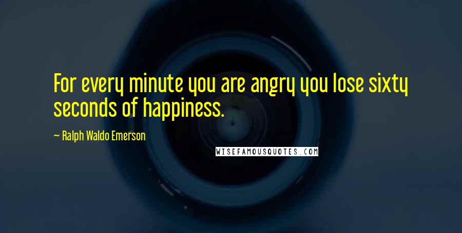 Ralph Waldo Emerson Quotes: For every minute you are angry you lose sixty seconds of happiness.