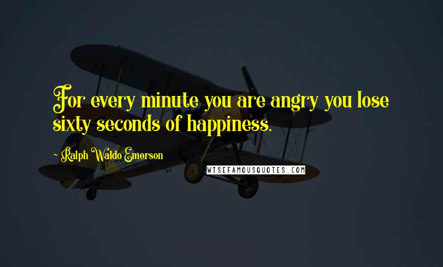 Ralph Waldo Emerson Quotes: For every minute you are angry you lose sixty seconds of happiness.