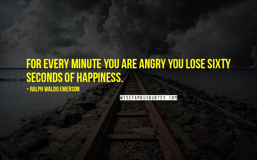 Ralph Waldo Emerson Quotes: For every minute you are angry you lose sixty seconds of happiness.