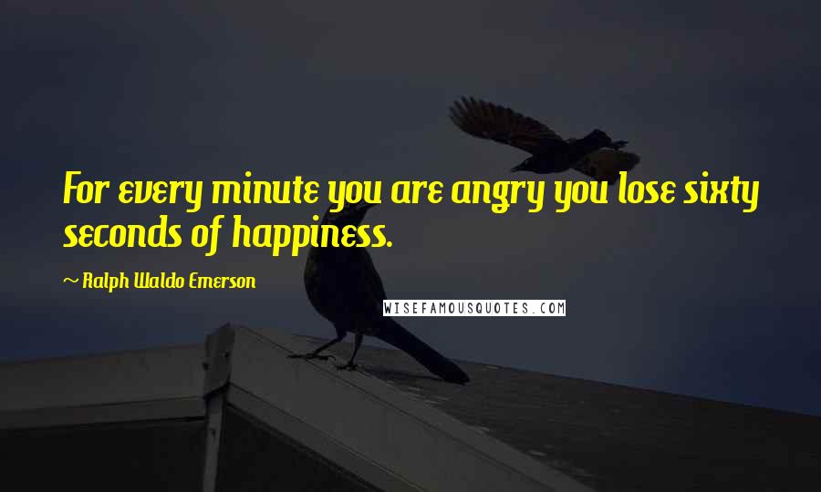 Ralph Waldo Emerson Quotes: For every minute you are angry you lose sixty seconds of happiness.