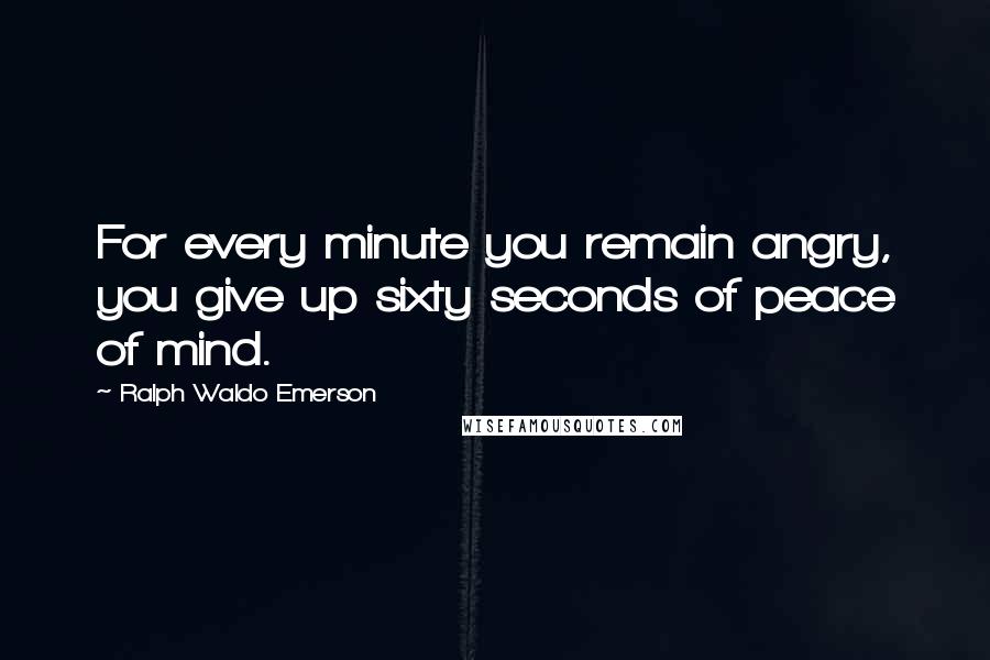 Ralph Waldo Emerson Quotes: For every minute you remain angry, you give up sixty seconds of peace of mind.