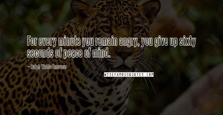 Ralph Waldo Emerson Quotes: For every minute you remain angry, you give up sixty seconds of peace of mind.