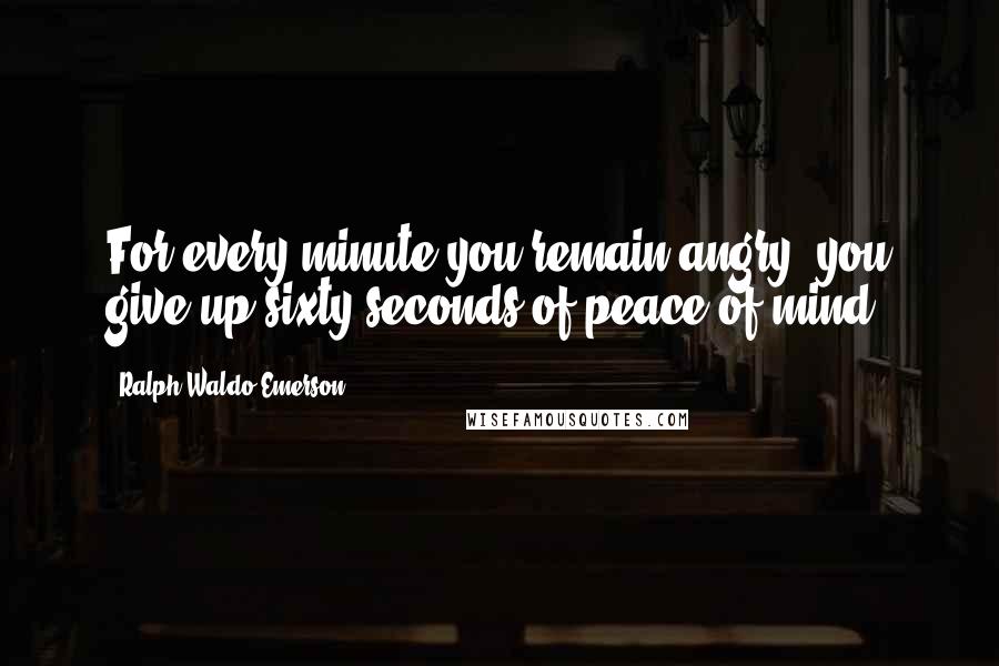 Ralph Waldo Emerson Quotes: For every minute you remain angry, you give up sixty seconds of peace of mind.