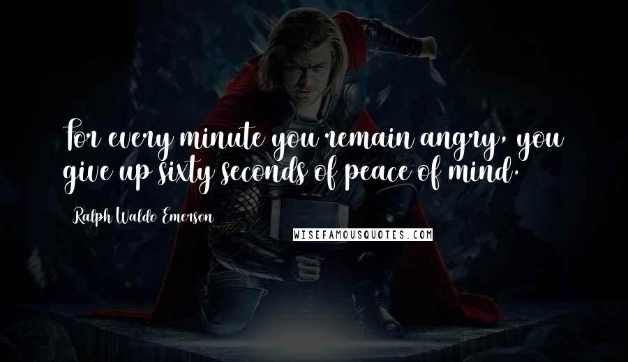 Ralph Waldo Emerson Quotes: For every minute you remain angry, you give up sixty seconds of peace of mind.