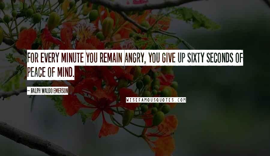 Ralph Waldo Emerson Quotes: For every minute you remain angry, you give up sixty seconds of peace of mind.