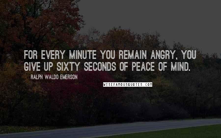 Ralph Waldo Emerson Quotes: For every minute you remain angry, you give up sixty seconds of peace of mind.