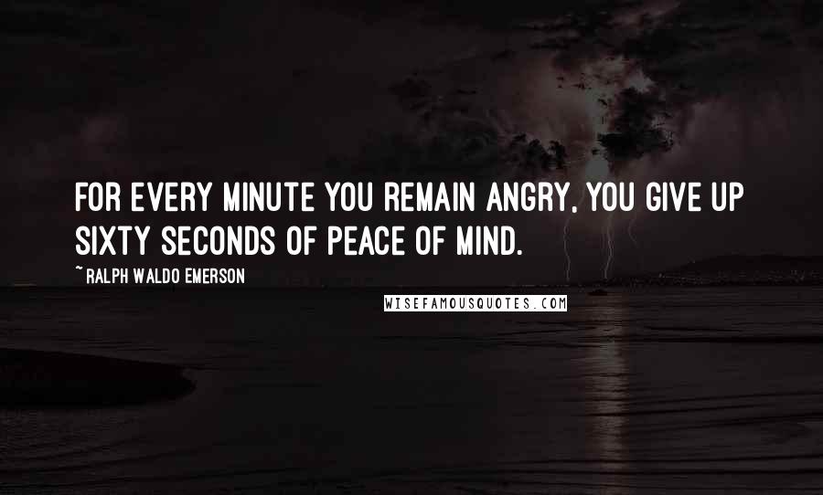 Ralph Waldo Emerson Quotes: For every minute you remain angry, you give up sixty seconds of peace of mind.