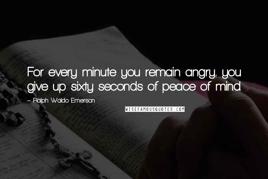 Ralph Waldo Emerson Quotes: For every minute you remain angry, you give up sixty seconds of peace of mind.