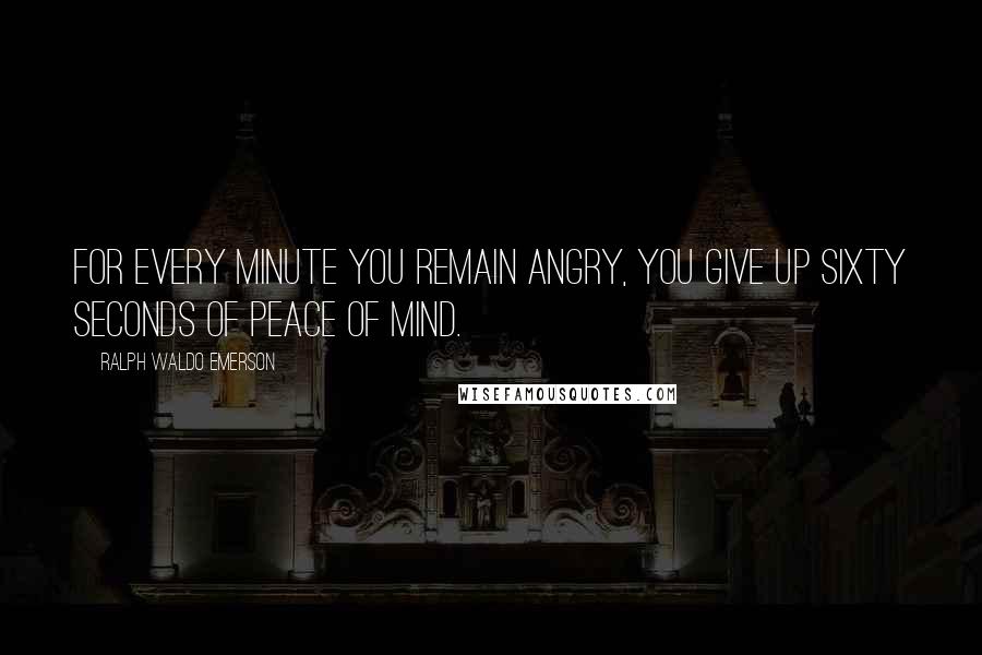 Ralph Waldo Emerson Quotes: For every minute you remain angry, you give up sixty seconds of peace of mind.