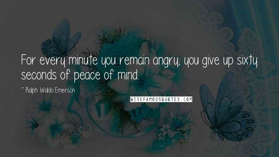Ralph Waldo Emerson Quotes: For every minute you remain angry, you give up sixty seconds of peace of mind.