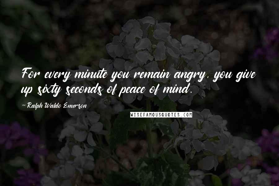 Ralph Waldo Emerson Quotes: For every minute you remain angry, you give up sixty seconds of peace of mind.