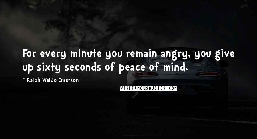 Ralph Waldo Emerson Quotes: For every minute you remain angry, you give up sixty seconds of peace of mind.