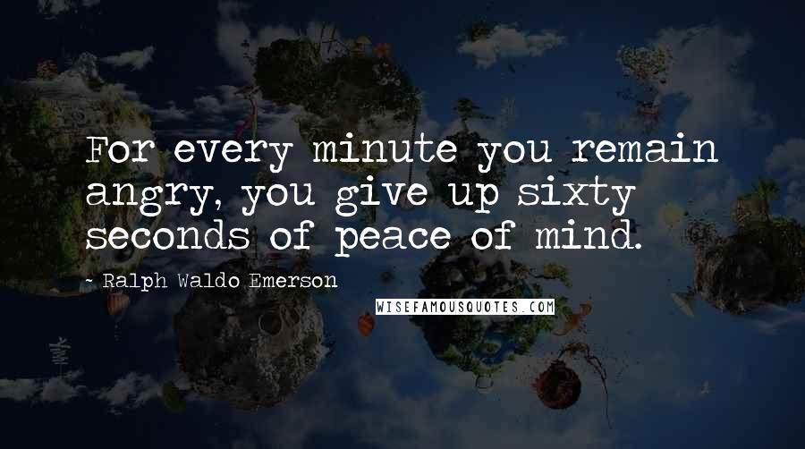 Ralph Waldo Emerson Quotes: For every minute you remain angry, you give up sixty seconds of peace of mind.