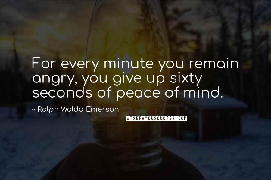 Ralph Waldo Emerson Quotes: For every minute you remain angry, you give up sixty seconds of peace of mind.