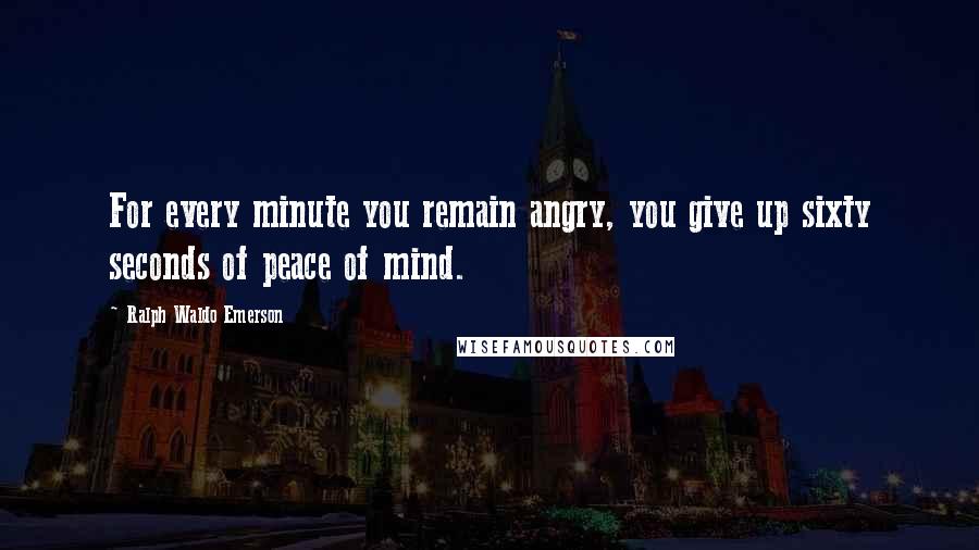 Ralph Waldo Emerson Quotes: For every minute you remain angry, you give up sixty seconds of peace of mind.