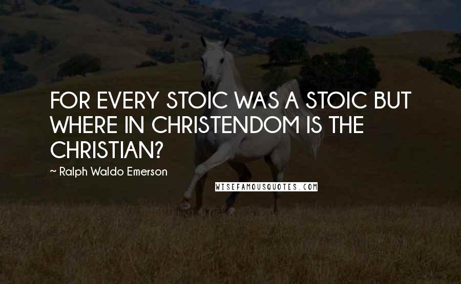 Ralph Waldo Emerson Quotes: FOR EVERY STOIC WAS A STOIC BUT WHERE IN CHRISTENDOM IS THE CHRISTIAN?