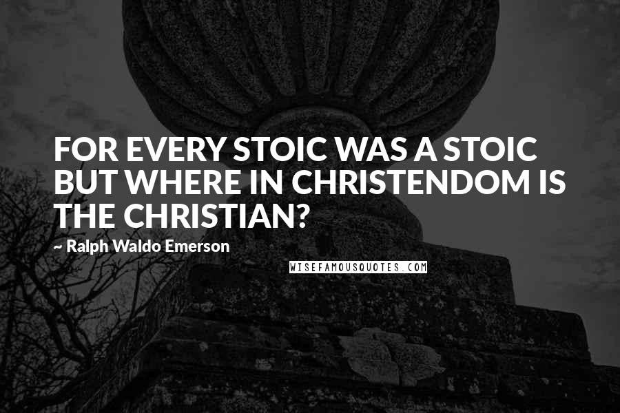 Ralph Waldo Emerson Quotes: FOR EVERY STOIC WAS A STOIC BUT WHERE IN CHRISTENDOM IS THE CHRISTIAN?