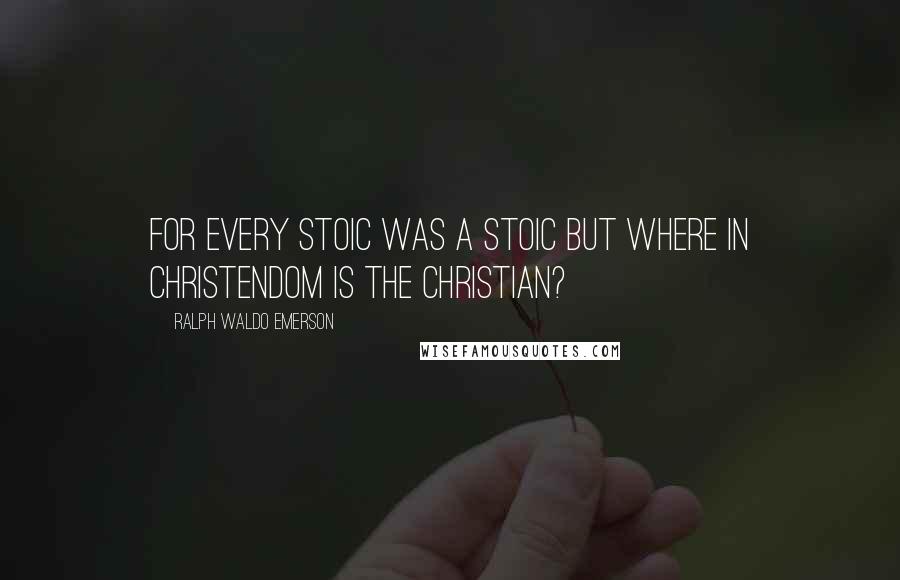 Ralph Waldo Emerson Quotes: FOR EVERY STOIC WAS A STOIC BUT WHERE IN CHRISTENDOM IS THE CHRISTIAN?