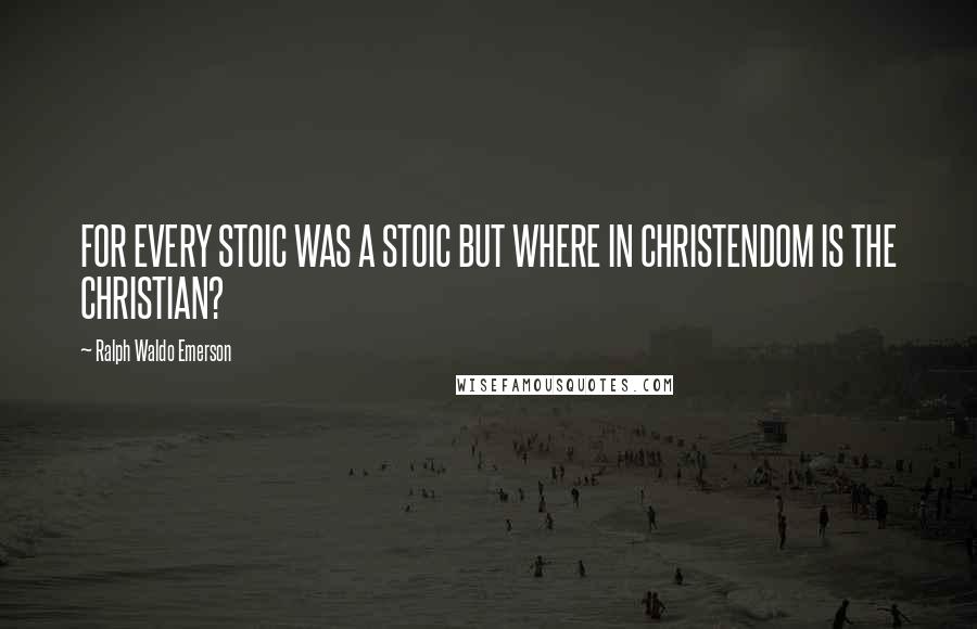 Ralph Waldo Emerson Quotes: FOR EVERY STOIC WAS A STOIC BUT WHERE IN CHRISTENDOM IS THE CHRISTIAN?