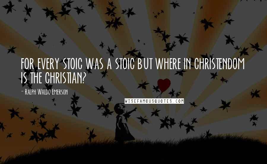 Ralph Waldo Emerson Quotes: FOR EVERY STOIC WAS A STOIC BUT WHERE IN CHRISTENDOM IS THE CHRISTIAN?