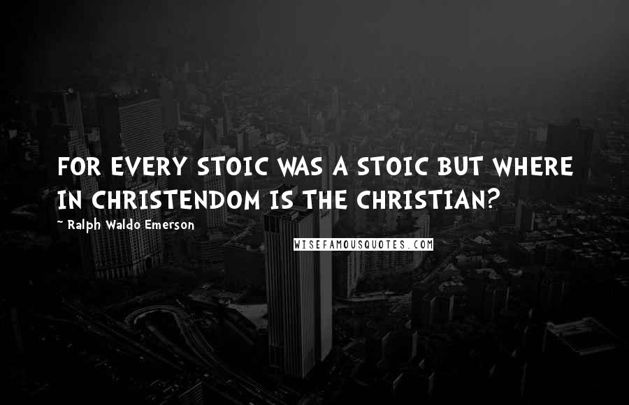 Ralph Waldo Emerson Quotes: FOR EVERY STOIC WAS A STOIC BUT WHERE IN CHRISTENDOM IS THE CHRISTIAN?