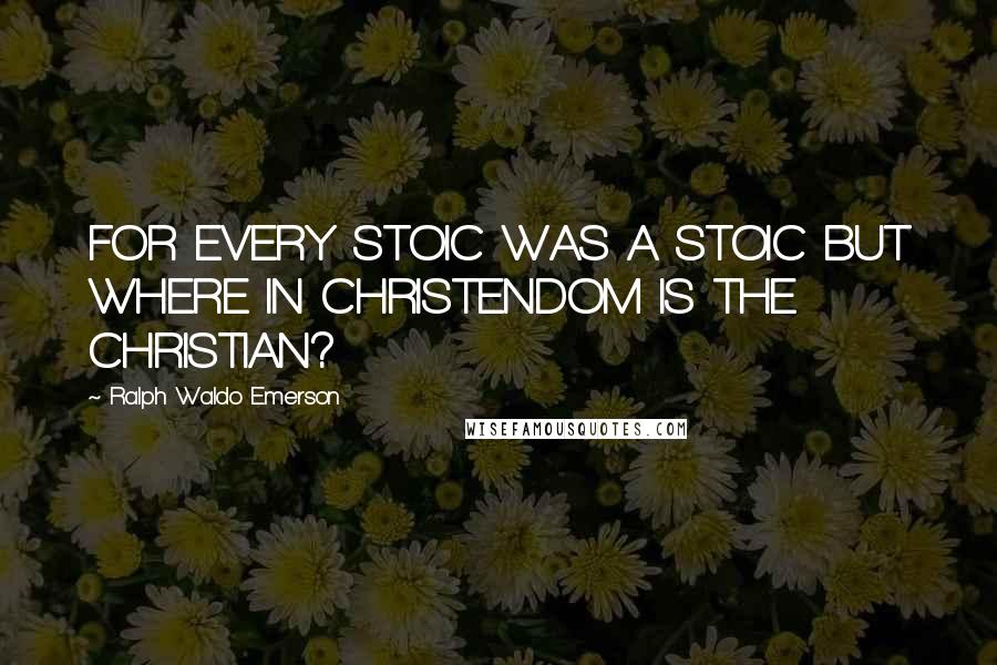 Ralph Waldo Emerson Quotes: FOR EVERY STOIC WAS A STOIC BUT WHERE IN CHRISTENDOM IS THE CHRISTIAN?