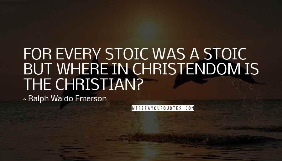 Ralph Waldo Emerson Quotes: FOR EVERY STOIC WAS A STOIC BUT WHERE IN CHRISTENDOM IS THE CHRISTIAN?