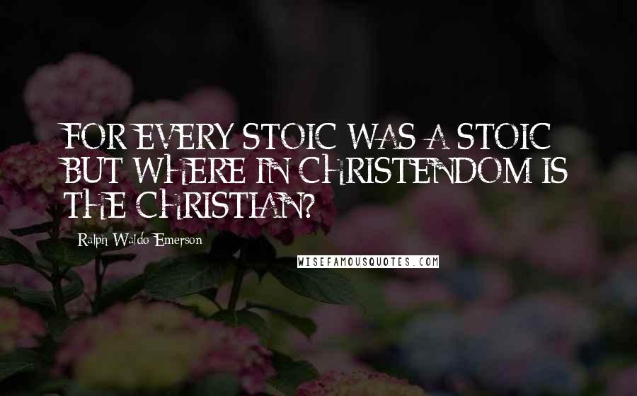 Ralph Waldo Emerson Quotes: FOR EVERY STOIC WAS A STOIC BUT WHERE IN CHRISTENDOM IS THE CHRISTIAN?