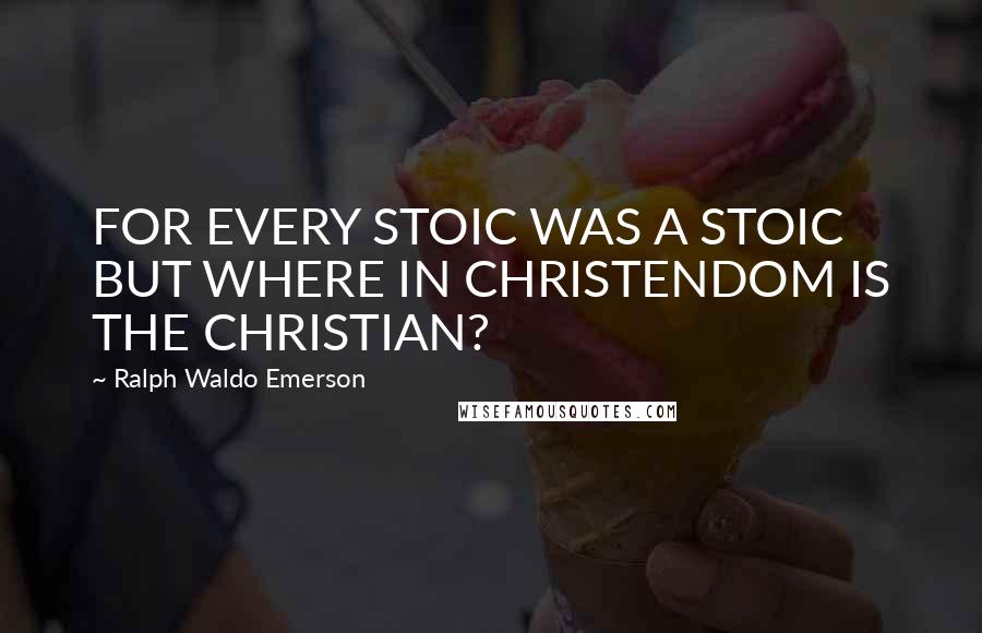 Ralph Waldo Emerson Quotes: FOR EVERY STOIC WAS A STOIC BUT WHERE IN CHRISTENDOM IS THE CHRISTIAN?