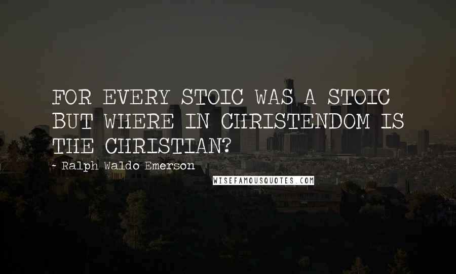 Ralph Waldo Emerson Quotes: FOR EVERY STOIC WAS A STOIC BUT WHERE IN CHRISTENDOM IS THE CHRISTIAN?