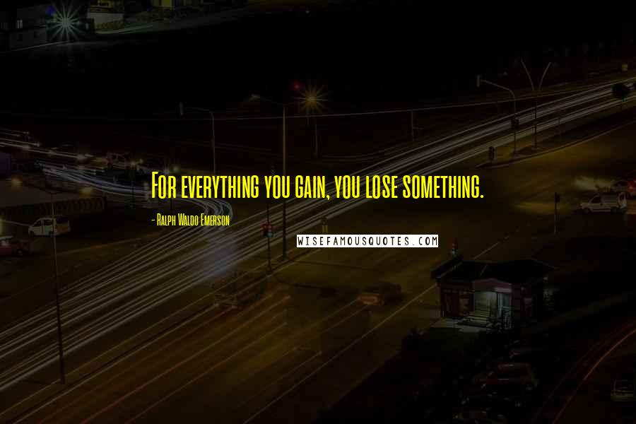 Ralph Waldo Emerson Quotes: For everything you gain, you lose something.