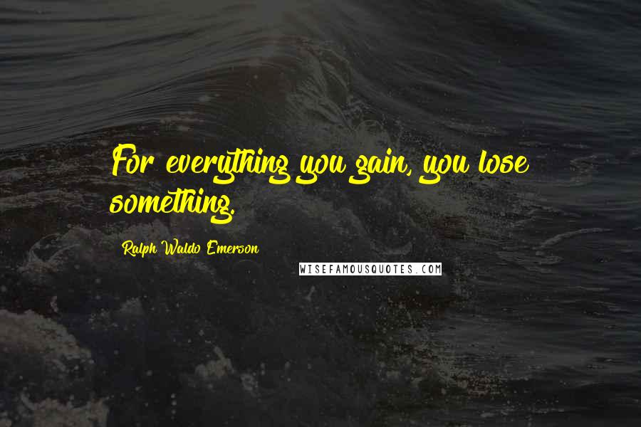 Ralph Waldo Emerson Quotes: For everything you gain, you lose something.